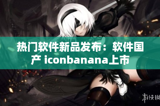 热门软件新品发布：软件国产 iconbanana上市