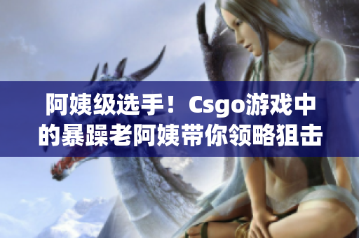 阿姨级选手！Csgo游戏中的暴躁老阿姨带你领略狙击爆头的极致快感