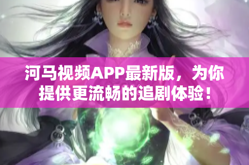 河马视频APP最新版，为你提供更流畅的追剧体验！