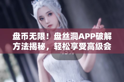 盘币无限！盘丝洞APP破解方法揭秘，轻松享受高级会员权限