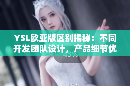 YSL欧亚版区别揭秘：不同开发团队设计，产品细节优化不同