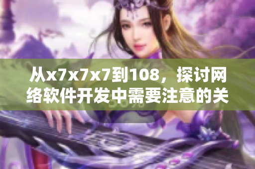 从x7x7x7到108，探讨网络软件开发中需要注意的关键因素