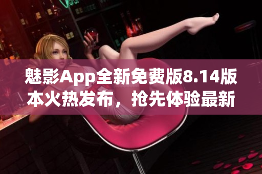 魅影App全新免费版8.14版本火热发布，抢先体验最新功能！