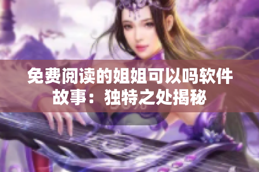 免费阅读的姐姐可以吗软件故事：独特之处揭秘