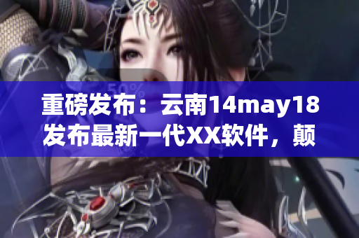 重磅发布：云南14may18发布最新一代XX软件，颠覆市场格局！