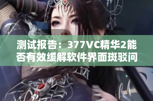 测试报告：377VC精华2能否有效缓解软件界面斑驳问题？