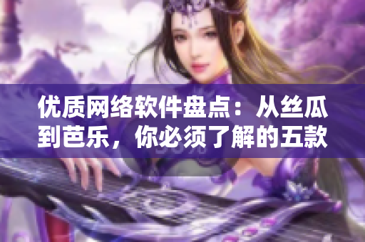 优质网络软件盘点：从丝瓜到芭乐，你必须了解的五款热门软件