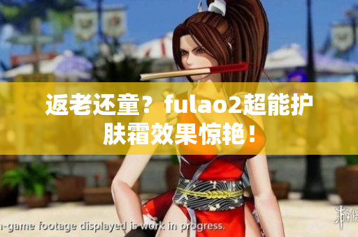 返老还童？fulao2超能护肤霜效果惊艳！