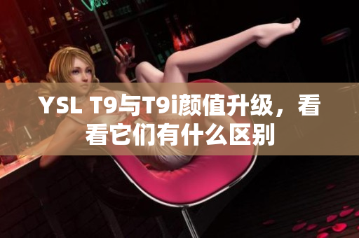 YSL T9与T9i颜值升级，看看它们有什么区别