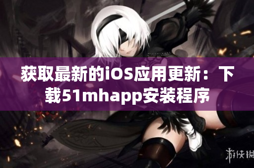 获取最新的iOS应用更新：下载51mhapp安装程序