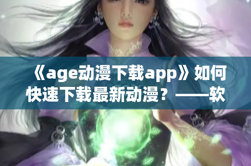 《age动漫下载app》如何快速下载最新动漫？——软件推荐解决方案