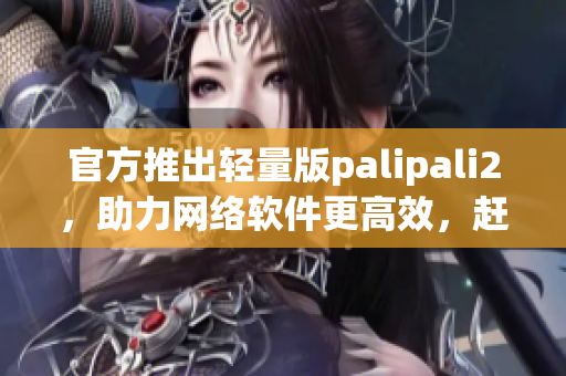 官方推出轻量版palipali2，助力网络软件更高效，赶快试用吧！