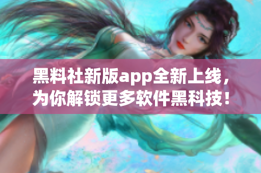 黑料社新版app全新上线，为你解锁更多软件黑科技！