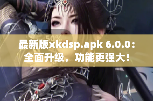 最新版xkdsp.apk 6.0.0：全面升级，功能更强大！