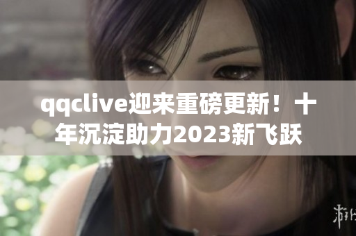 qqclive迎来重磅更新！十年沉淀助力2023新飞跃