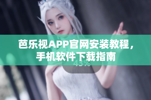 芭乐视APP官网安装教程，手机软件下载指南