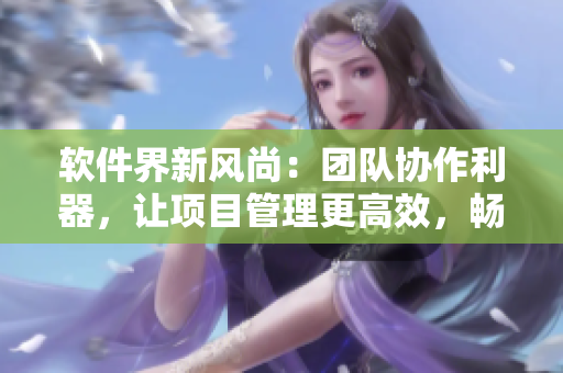 软件界新风尚：团队协作利器，让项目管理更高效，畅谈18款神器