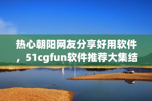 热心朝阳网友分享好用软件，51cgfun软件推荐大集结