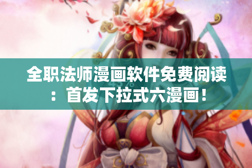 全职法师漫画软件免费阅读：首发下拉式六漫画！