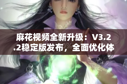 麻花视频全新升级：V3.2.2稳定版发布，全面优化体验