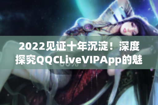 2022见证十年沉淀！深度探究QQCLiveVIPApp的魅力