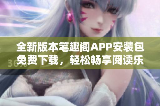 全新版本笔趣阁APP安装包免费下载，轻松畅享阅读乐趣