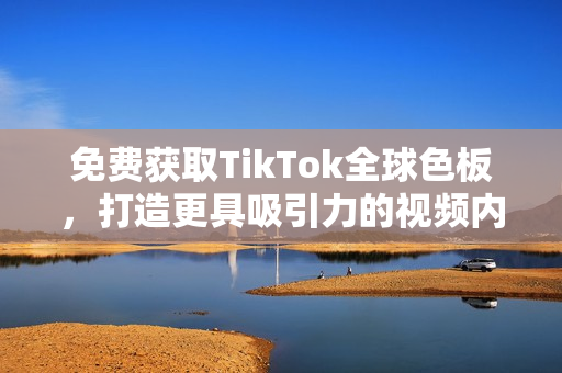 免费获取TikTok全球色板，打造更具吸引力的视频内容！