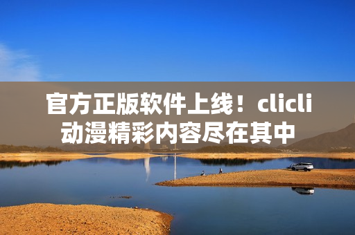 官方正版软件上线！clicli动漫精彩内容尽在其中