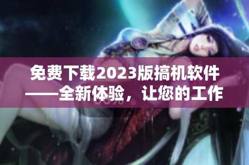 免费下载2023版搞机软件——全新体验，让您的工作更轻松