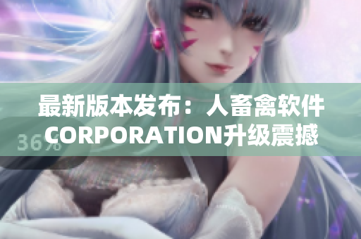 最新版本发布：人畜禽软件CORPORATION升级震撼来袭