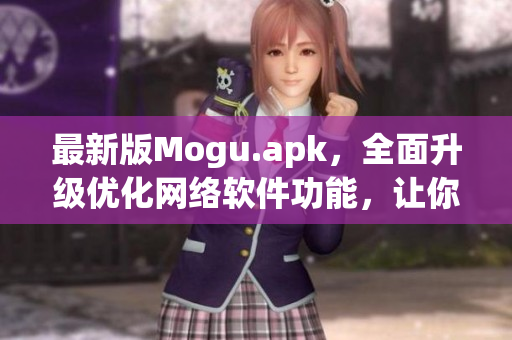 最新版Mogu.apk，全面升级优化网络软件功能，让你畅享网络世界！