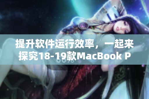 提升软件运行效率，一起来探究18-19款MacBook Pro的优秀性能