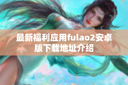 最新福利应用fulao2安卓版下载地址介绍