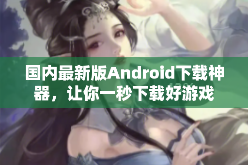 国内最新版Android下载神器，让你一秒下载好游戏