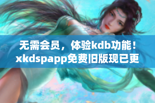 无需会员，体验kdb功能！xkdspapp免费旧版现已更新