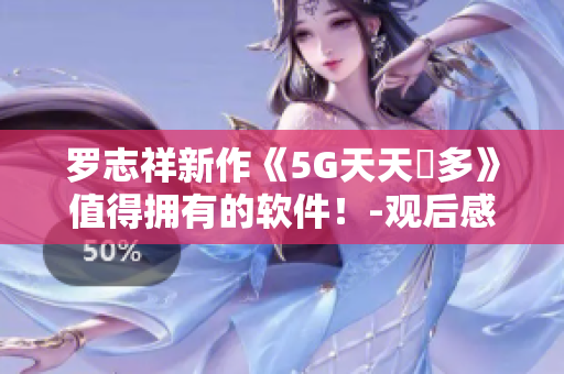 罗志祥新作《5G天天奭多》值得拥有的软件！-观后感评论