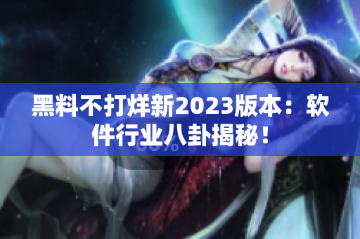 黑料不打烊新2023版本：软件行业八卦揭秘！