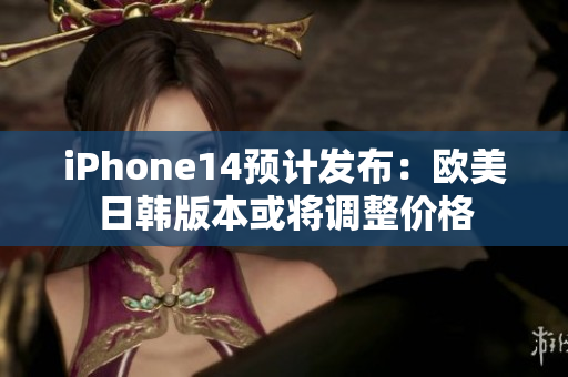 iPhone14预计发布：欧美日韩版本或将调整价格