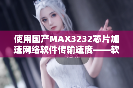 使用国产MAX3232芯片加速网络软件传输速度——软件编辑推荐