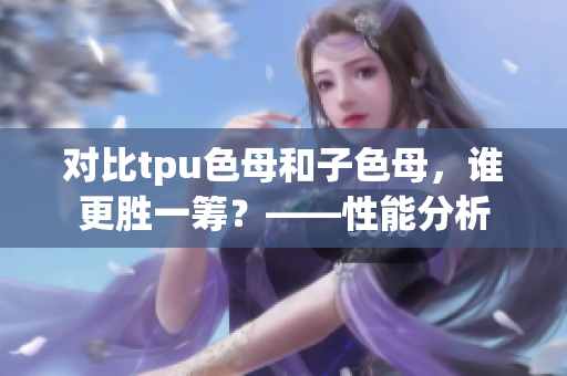 对比tpu色母和子色母，谁更胜一筹？——性能分析