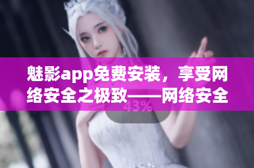 魅影app免费安装，享受网络安全之极致——网络安全软件下载指南！