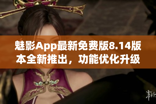 魅影App最新免费版8.14版本全新推出，功能优化升级！