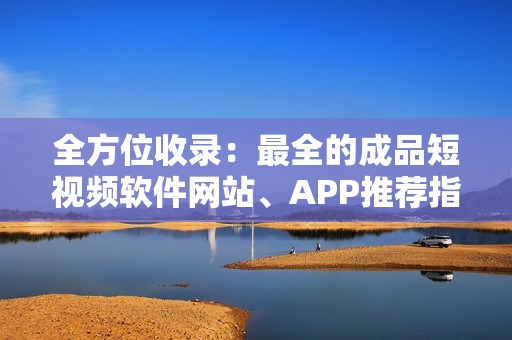 全方位收录：最全的成品短视频软件网站、APP推荐指南！