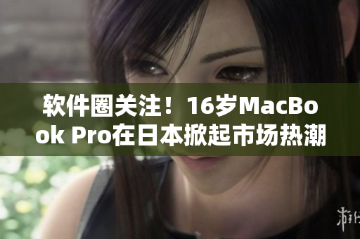 软件圈关注！16岁MacBook Pro在日本掀起市场热潮