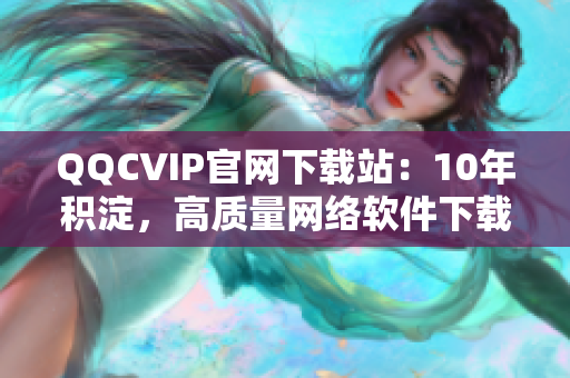 QQCVIP官网下载站：10年积淀，高质量网络软件下载