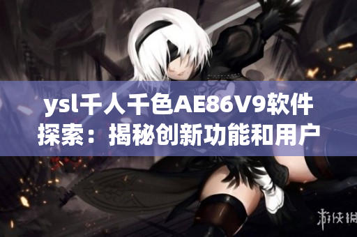 ysl千人千色AE86V9软件探索：揭秘创新功能和用户体验