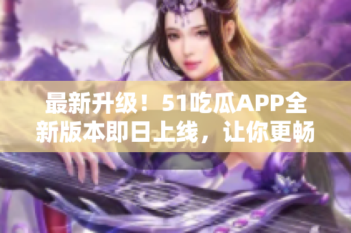 最新升级！51吃瓜APP全新版本即日上线，让你更畅快地品味娱乐资讯