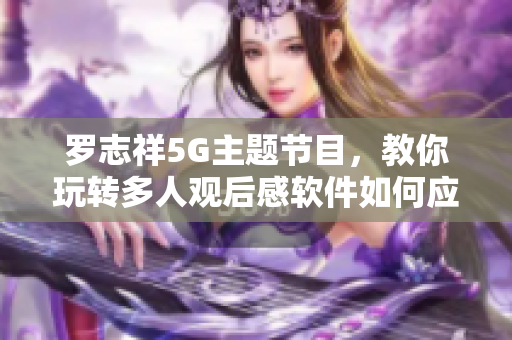 罗志祥5G主题节目，教你玩转多人观后感软件如何应用