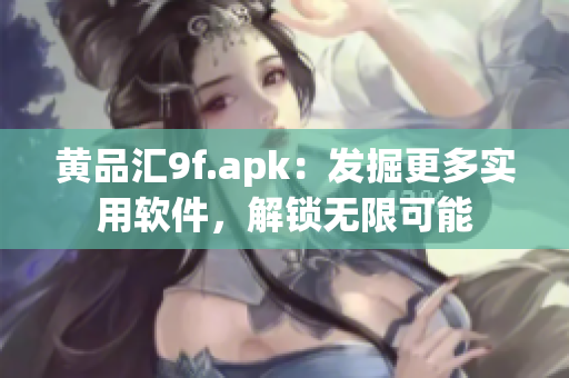 黄品汇9f.apk：发掘更多实用软件，解锁无限可能