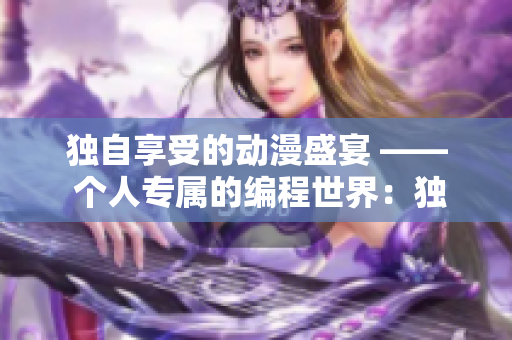 独自享受的动漫盛宴 —— 个人专属的编程世界：独自上手动漫动画